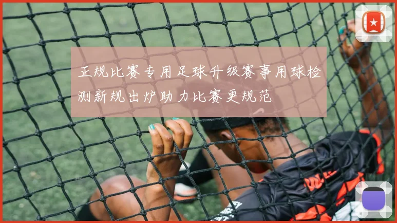 正规比赛专用足球升级赛事用球检测新规出炉助力比赛更规范