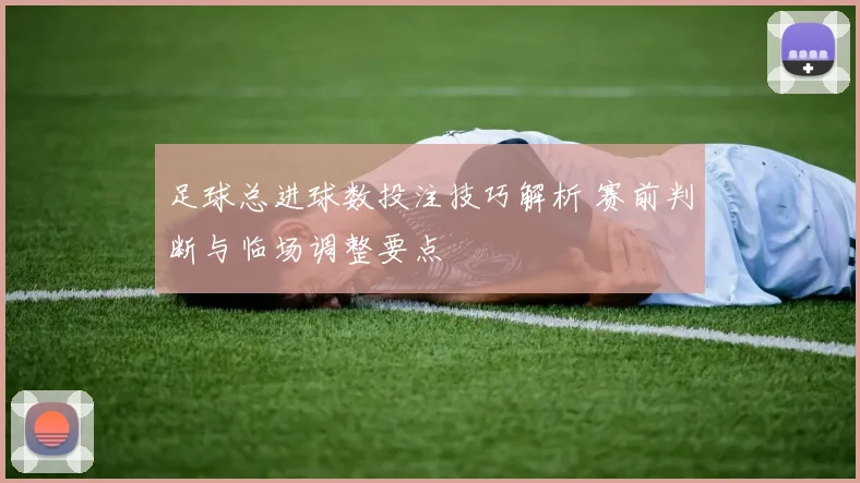 足球总进球数投注技巧解析 赛前判断与临场调整要点