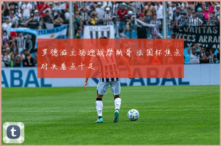 罗德滋主场迎战摩纳哥 法国杯焦点对决看点十足