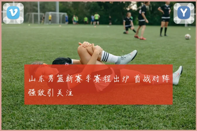 山东男篮新赛季赛程出炉 首战对阵强敌引关注