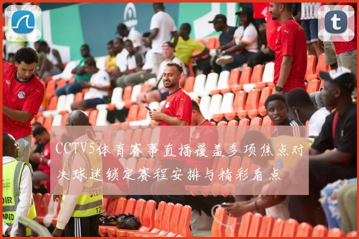CCTV5体育赛事直播覆盖多项焦点对决球迷锁定赛程安排与精彩看点