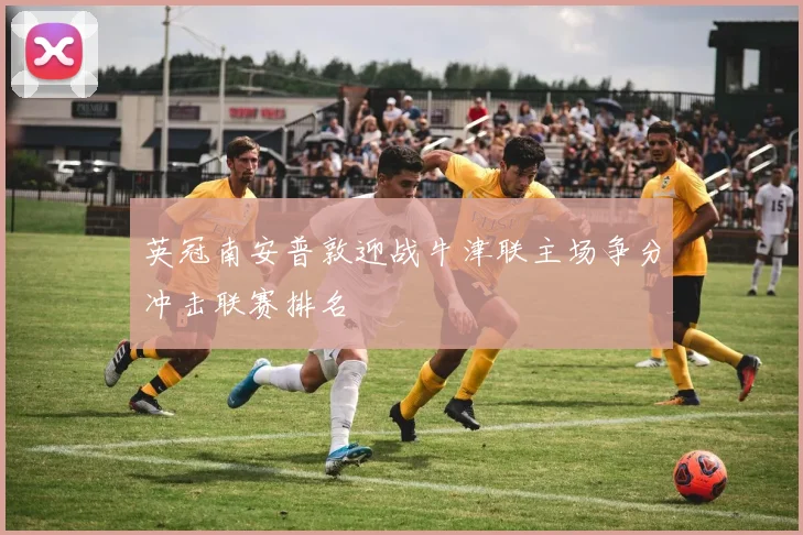 英冠南安普敦迎战牛津联主场争分冲击联赛排名