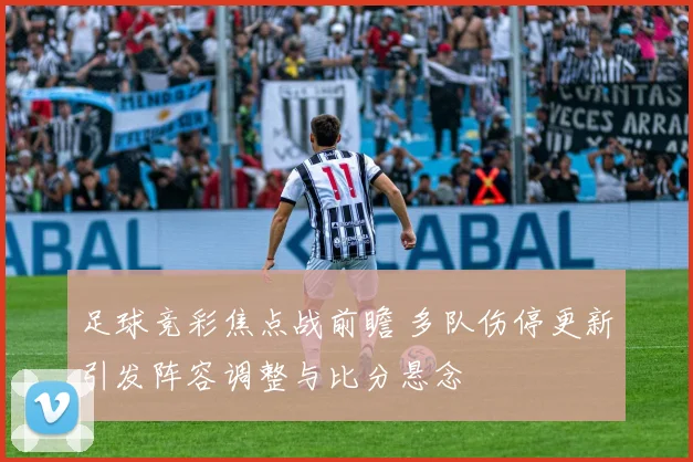 足球竞彩焦点战前瞻 多队伤停更新引发阵容调整与比分悬念