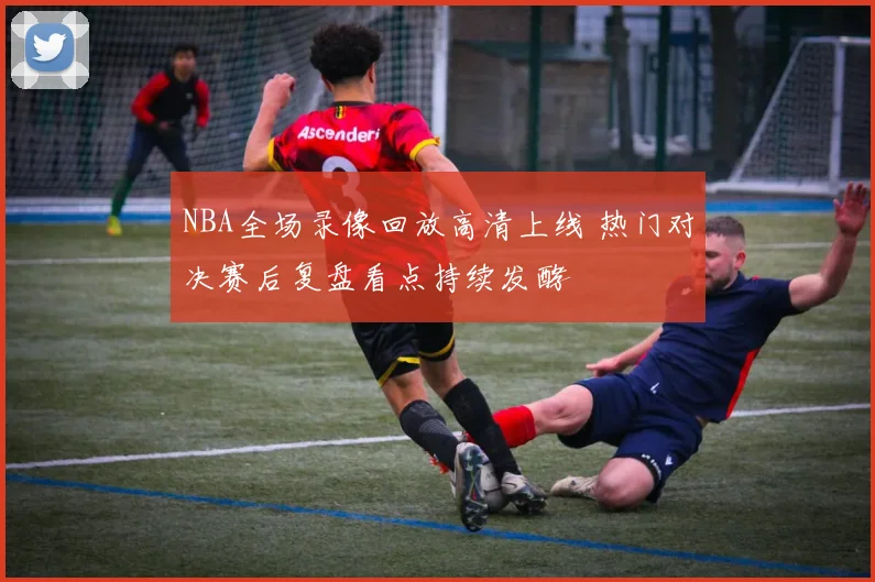 NBA全场录像回放高清上线 热门对决赛后复盘看点持续发酵