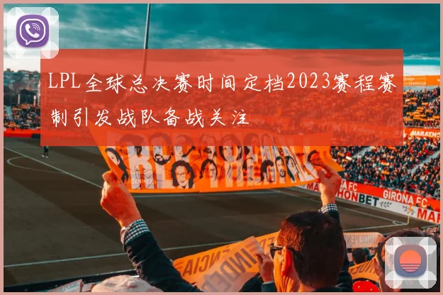 LPL全球总决赛时间定档2023赛程赛制引发战队备战关注