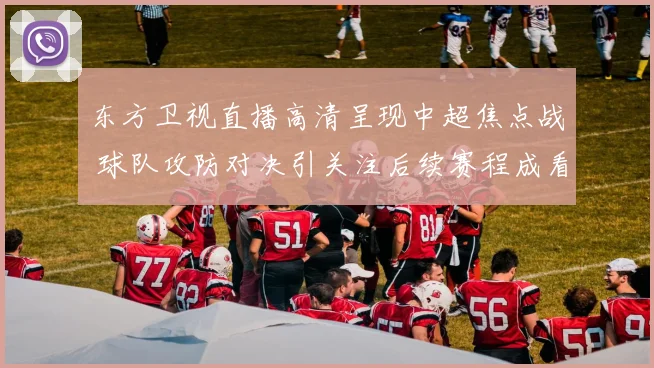 东方卫视直播高清呈现中超焦点战 球队攻防对决引关注后续赛程成看点