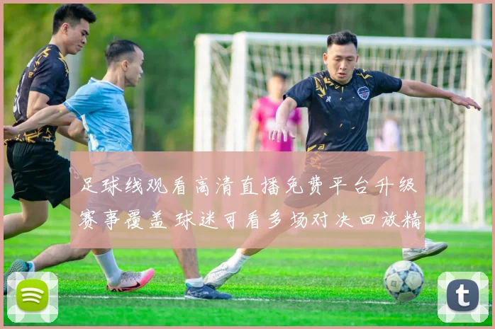 足球线观看高清直播免费平台升级赛事覆盖 球迷可看多场对决回放精彩不断