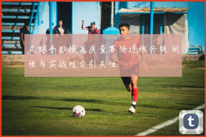 足球手抄报高质量赛场连线升级 训练与实战结合引关注