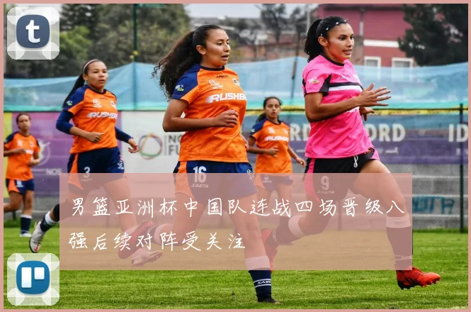 男篮亚洲杯中国队连战四场晋级八强后续对阵受关注