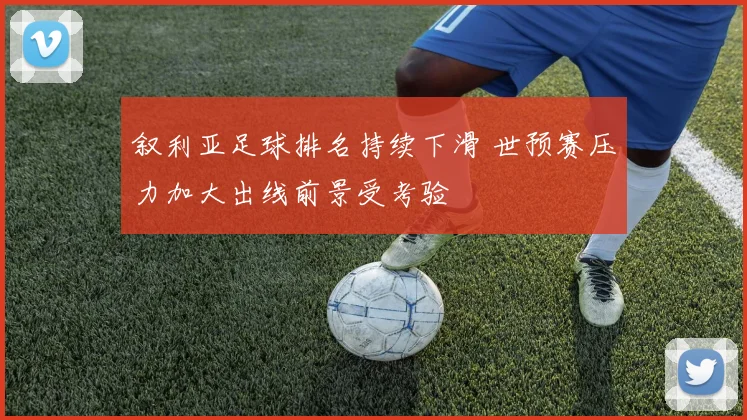 叙利亚足球排名持续下滑 世预赛压力加大出线前景受考验