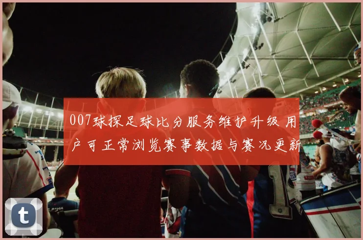007球探足球比分服务维护升级 用户可正常浏览赛事数据与赛况更新
