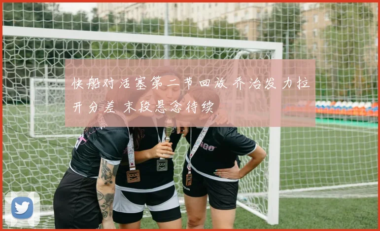 快船对活塞第二节回放 乔治发力拉开分差 末段悬念待续
