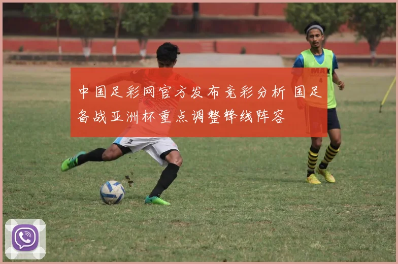 中国足彩网官方发布竞彩分析 国足备战亚洲杯重点调整锋线阵容