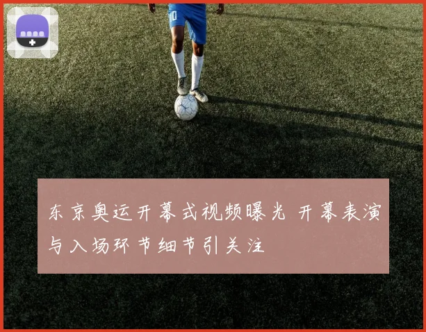 东京奥运开幕式视频曝光 开幕表演与入场环节细节引关注