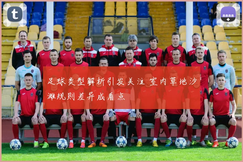 足球类型解析引发关注 室内草地沙滩规则差异成看点