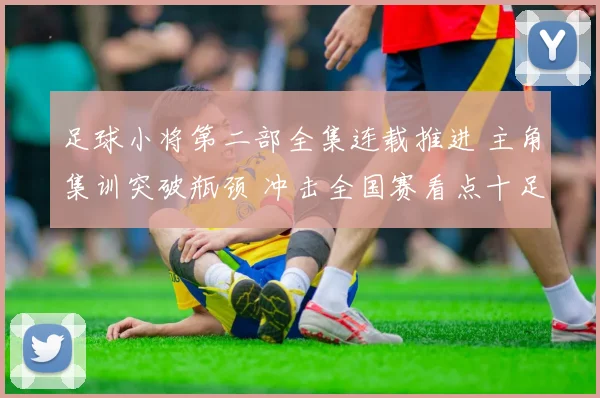 足球小将第二部全集连载推进 主角集训突破瓶颈 冲击全国赛看点十足